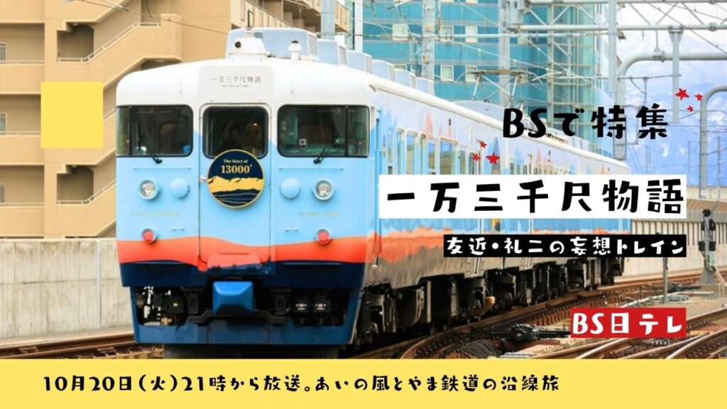 あいの風とやま鉄道の観光列車「一万三千尺物語」と、BS日テレ「友近・礼二の妄想トレイン」10月20日放送の文字